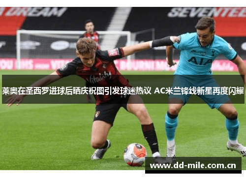 莱奥在圣西罗进球后晒庆祝图引发球迷热议 AC米兰锋线新星再度闪耀
